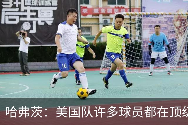 哈弗茨：美国队许多球员都在顶级联赛效力 南美球队可能带来惊喜