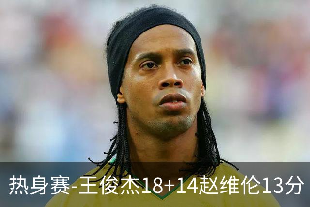 热身赛-王俊杰18+14赵维伦13分 中国男篮险胜FMP拉德尼基