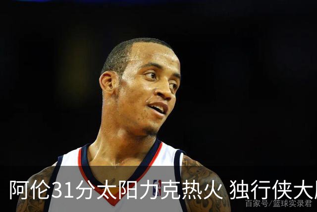 阿伦31分太阳力克热火 独行侠大胜开拓者36分