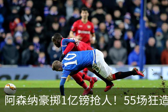 阿森纳豪掷1亿镑抢人！55场狂造25球中场成香饽饽，蓝军曼城虎视眈眈